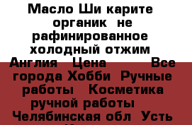 Масло Ши карите, органик, не рафинированное, холодный отжим. Англия › Цена ­ 449 - Все города Хобби. Ручные работы » Косметика ручной работы   . Челябинская обл.,Усть-Катав г.